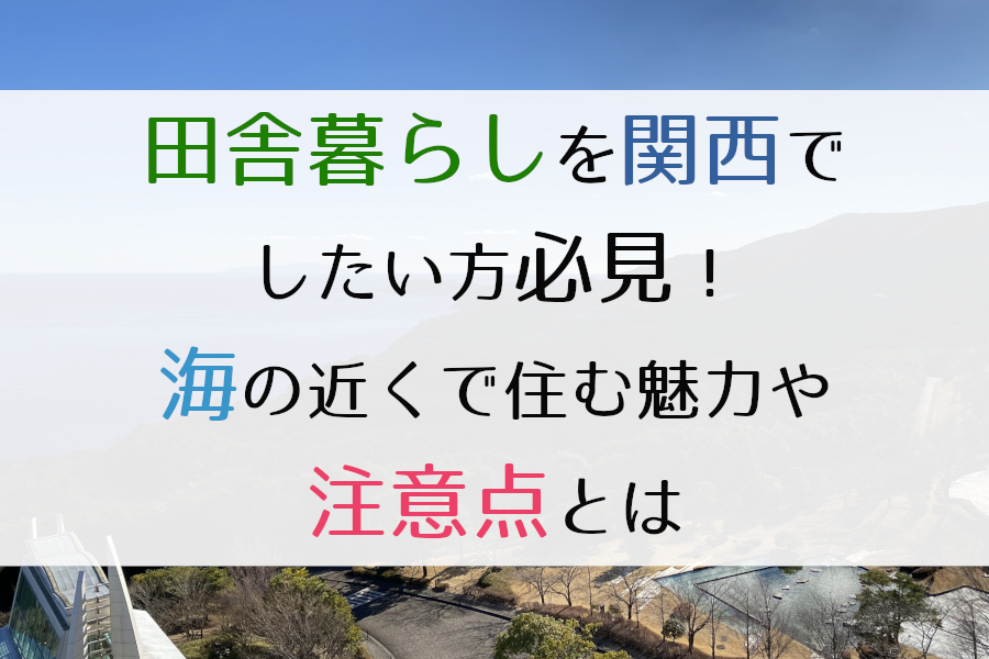 田舎暮らしを関西でしたい方必見！海の近くで住む魅力や注意点とは